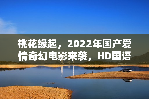 桃花缘起，2022年国产爱情奇幻电影来袭，HD国语中字呈现浪漫奇缘