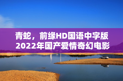 青蛇，前缘HD国语中字版 2022年国产爱情奇幻电影在线观看