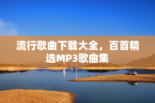 流行歌曲下载大全,百首精选MP3歌曲集 流行歌曲下载大全,百首精选MP3歌曲集