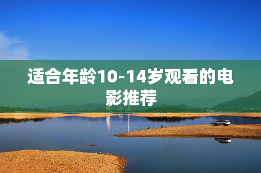适合年龄10-14岁观看的电影推荐 适合年龄10-14岁观看的电影推荐