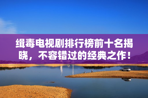 缉毒电视剧排行榜前十名揭晓,不容错过的经典之作! 缉毒电视剧排行榜前十名揭晓,不容错过的经典之作!