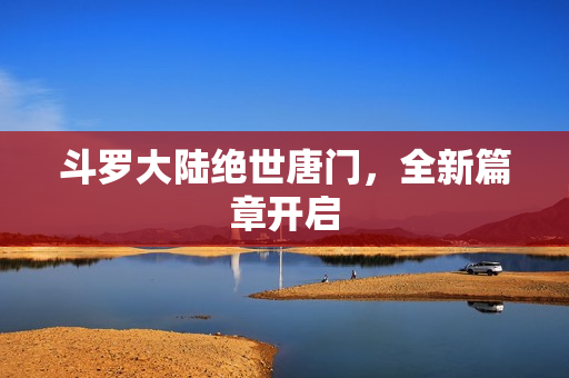 斗罗大陆绝世唐门，全新篇章开启