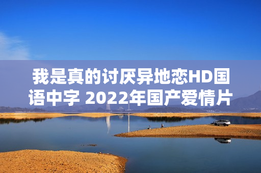 我是真的讨厌异地恋HD国语中字 2022年国产爱情片上线