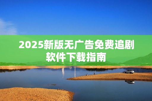 2025新版无广告免费追剧软件下载指南