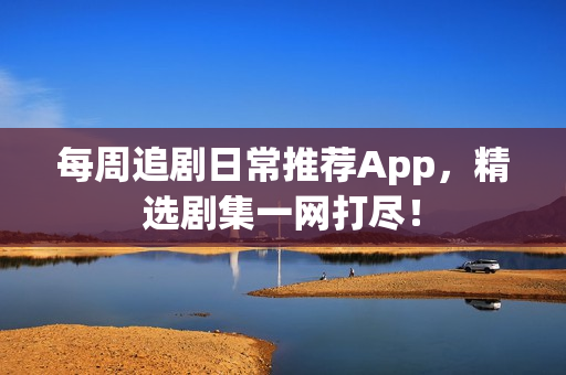每周追剧日常推荐App，精选剧集一网打尽！