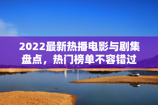 2022最新热播电影与剧集盘点，热门榜单不容错过