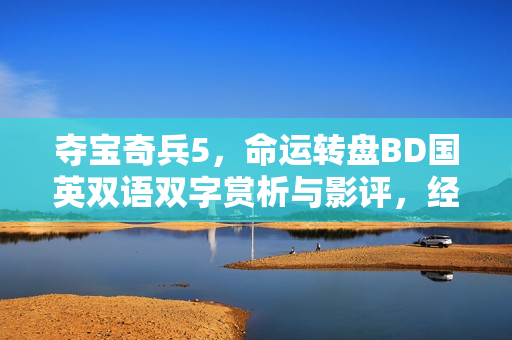 夺宝奇兵5,命运转盘BD国英双语双字赏析与影评,经典动作片的回归与传承 夺宝奇兵5,命运转盘BD国英双语双字赏析与影评,经典动作片的回归与传承