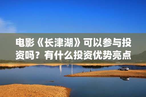 电影《长津湖》可以参与投资吗？有什么投资优势亮点？(电影《长津湖》免费版在线观看高清)