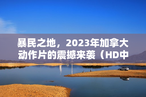 暴民之地，2023年加拿大动作片的震撼来袭（HD中英双字字幕）