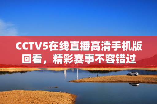 CCTV5在线直播高清手机版回看，精彩赛事不容错过