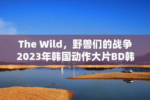 The Wild，野兽们的战争2023年韩国动作大片BD韩语中字版来袭