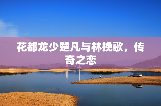 花都龙少楚凡与林挽歌，传奇之恋