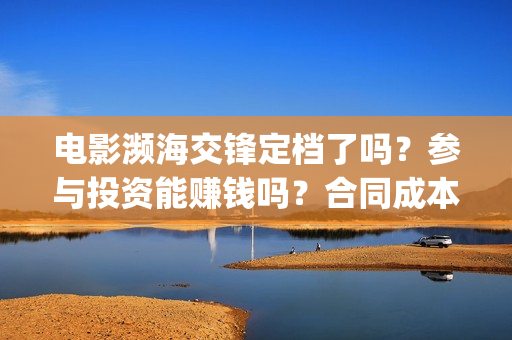 电影濒海交锋定档了吗？参与投资能赚钱吗？合同成本多少？(濒海交锋电影视频)
