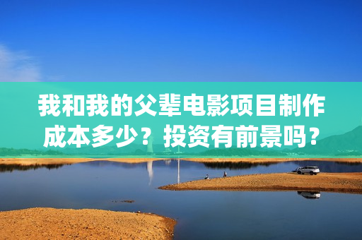 我和我的父辈电影项目制作成本多少？投资有前景吗？票房预估多少?(我和我的父辈电影多长时间能看完)