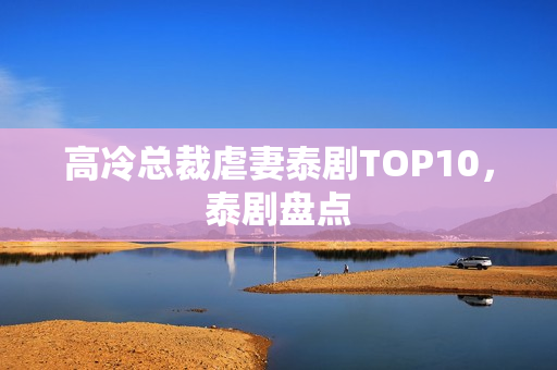 高冷总裁虐妻泰剧TOP10，泰剧盘点