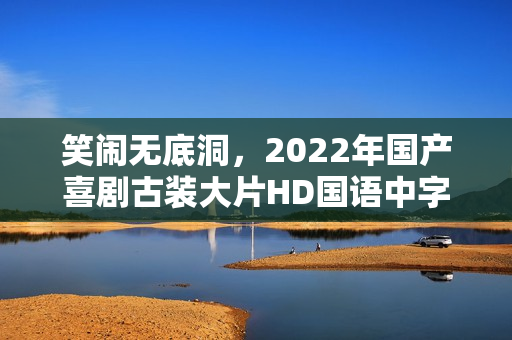 笑闹无底洞,2022年国产喜剧古装大片HD国语中字版来袭 笑闹无底洞,2022年国产喜剧古装大片HD国语中字版来袭