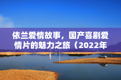 依兰爱情故事,国产喜剧爱情片的魅力之旅(2022年HD版) 依兰爱情故事,国产喜剧爱情片的魅力之旅(2022年HD版)