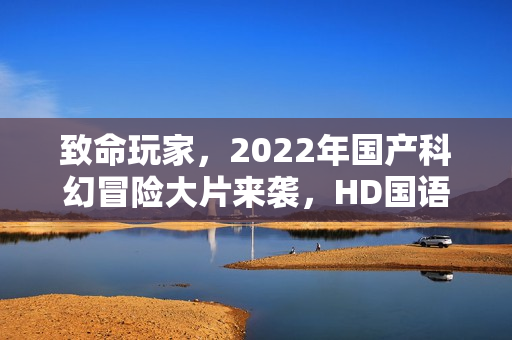 致命玩家,2022年国产科幻冒险大片来袭,HD国语中字震撼登场 致命玩家,2022年国产科幻冒险大片来袭,HD国语中字震撼登场