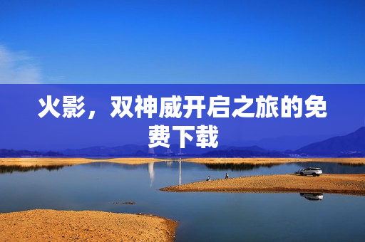 火影，双神威开启之旅的免费下载