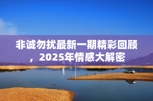 非诚勿扰最新一期精彩回顾，2025年情感大解密