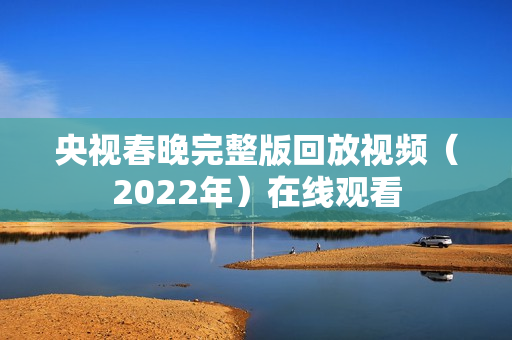 央视春晚完整版回放视频（2022年）在线观看