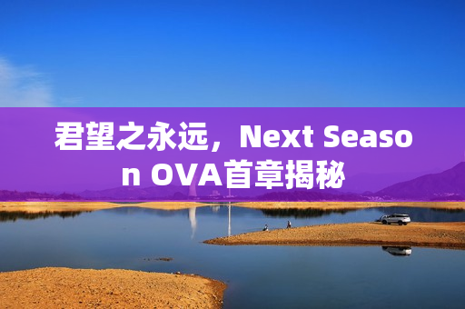 君望之永远,Next Season OVA首章揭秘 君望之永远,Next Season OVA首章揭秘
