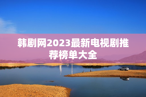 韩剧网2023最新电视剧推荐榜单大全