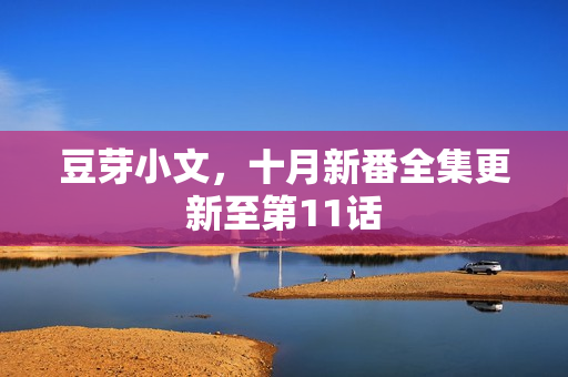 豆芽小文，十月新番全集更新至第11话