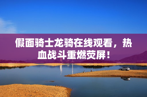 假面骑士龙骑在线观看，热血战斗重燃荧屏！