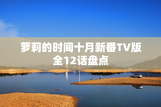萝莉的时间十月新番TV版全12话盘点