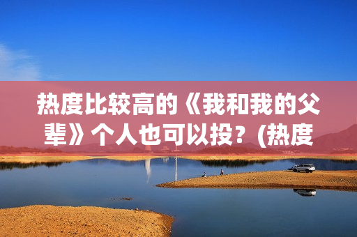 热度比较高的《我和我的父辈》个人也可以投？(热度最高的小说排行榜)