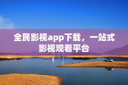 全民影视app下载，一站式影视观看平台