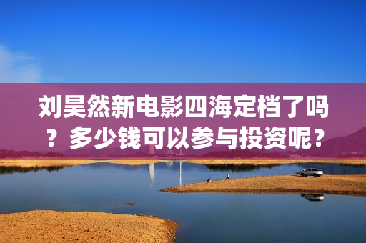 刘昊然新电影四海定档了吗？多少钱可以参与投资呢？分红是真的吗？(刘昊然主演电影)