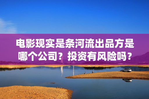 电影现实是条河流出品方是哪个公司？投资有风险吗？合同成本多少？(现实是条河流演员名单)