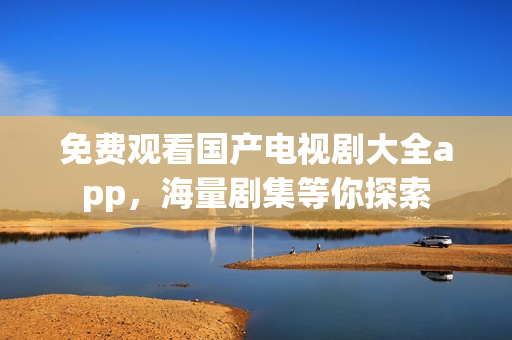 免费观看国产电视剧大全app,海量剧集等你探索 免费观看国产电视剧大全app,海量剧集等你探索