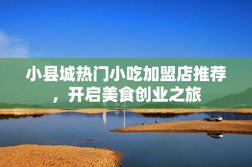 小县城热门小吃加盟店推荐，开启美食创业之旅