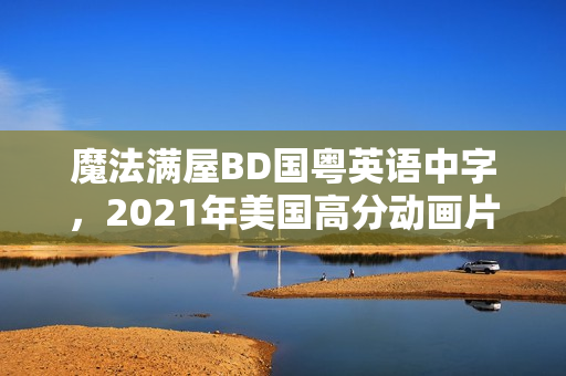 魔法满屋BD国粤英语中字,2021年美国高分动画片揭秘! 魔法满屋BD国粤英语中字,2021年美国高分动画片揭秘!