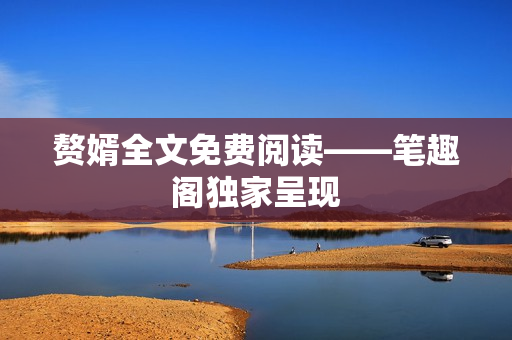 赘婿全文免费阅读——笔趣阁独家呈现