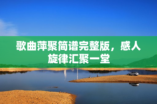 歌曲萍聚简谱完整版，感人旋律汇聚一堂