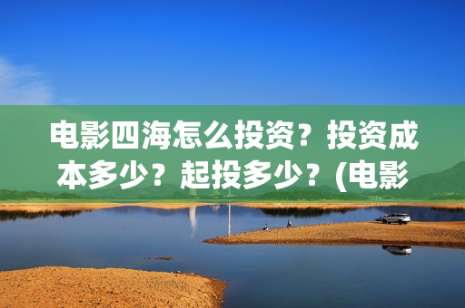 电影四海怎么投资？投资成本多少？起投多少？(电影四海投资方)