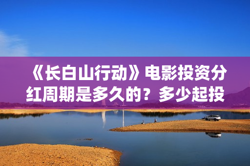 《长白山行动》电影投资分红周期是多久的？多少起投呢？在哪投资呢？(长白山行动什么时候上映)