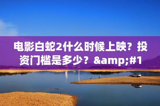 电影白蛇2什么时候上映？投资门槛是多少？·(白蛇二电影解析)