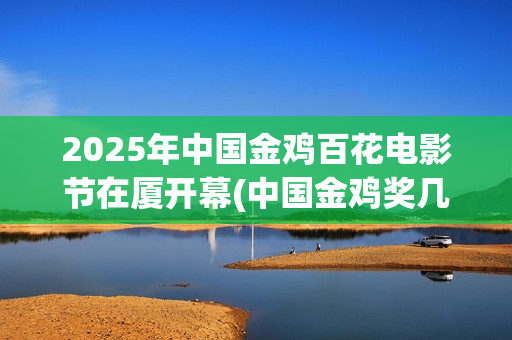 2025年中国金鸡百花电影节在厦开幕(中国金鸡奖几年一次)