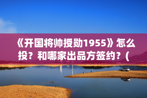 《开国将帅授勋1955》怎么投？和哪家出品方签约？(《开国将帅授勋1955》电影免费观看)