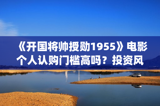《开国将帅授勋1955》电影个人认购门槛高吗？投资风险大吗？(开国将帅授衔故事)
