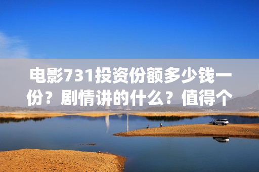 电影731投资份额多少钱一份？剧情讲的什么？值得个人参与投资吗？(731电影能随便入股吗)