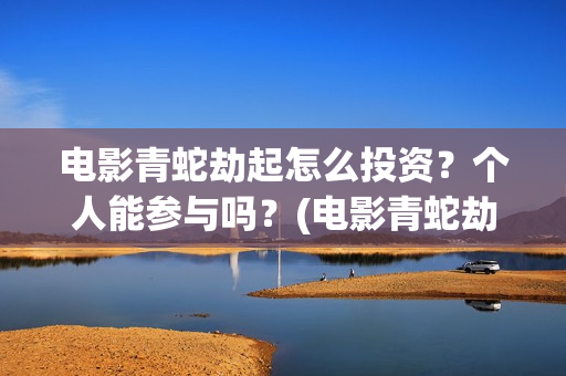 电影青蛇劫起怎么投资？个人能参与吗？(电影青蛇劫起1)