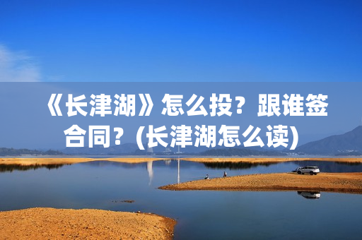 《长津湖》怎么投？跟谁签合同？(长津湖怎么读)