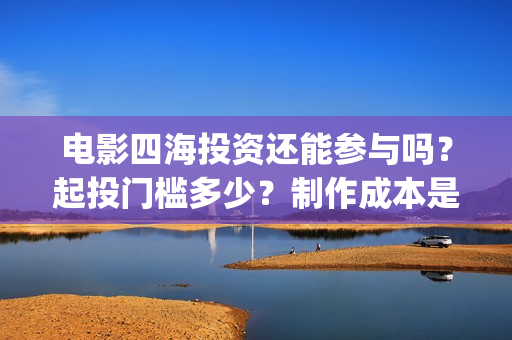 电影四海投资还能参与吗？起投门槛多少？制作成本是多少？(电影四海背后上市公司)