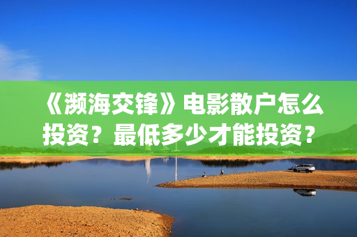 《濒海交锋》电影散户怎么投资？最低多少才能投资？ (濒海交锋电影演员表)